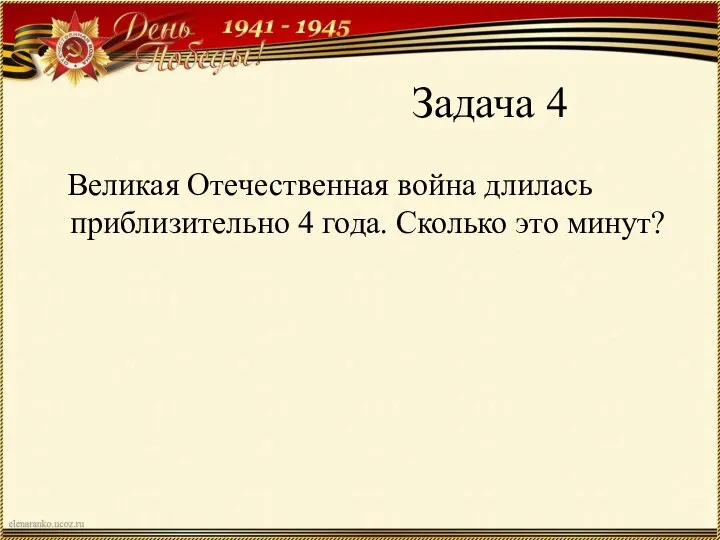 Задача 4 Великая Отечественная война длилась приблизительно 4 года. Сколько это минут?