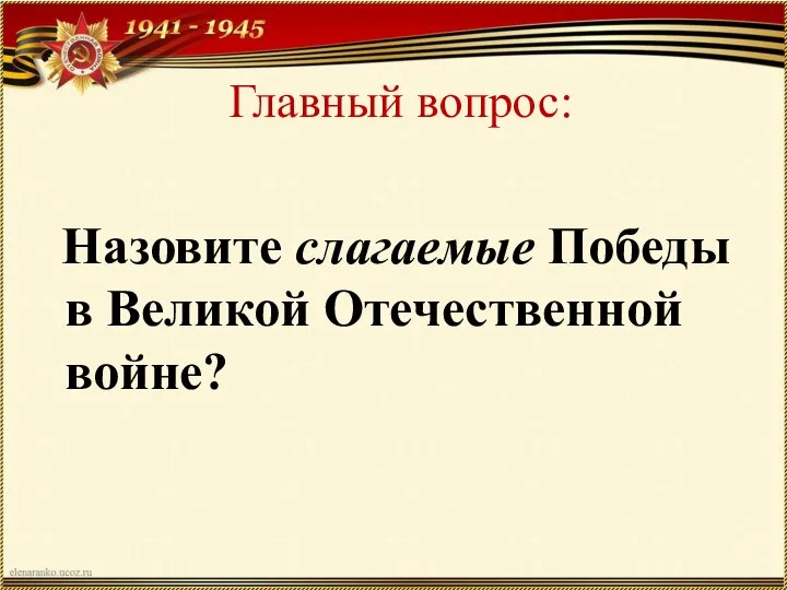 Главный вопрос: Назовите слагаемые Победы в Великой Отечественной войне?