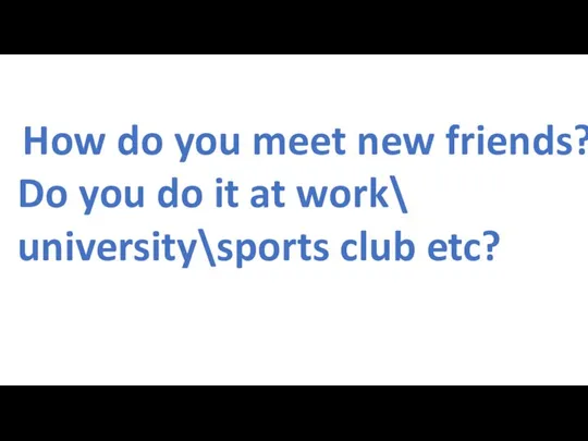 How do you meet new friends? Do you do it at work\ university\sports club etc?