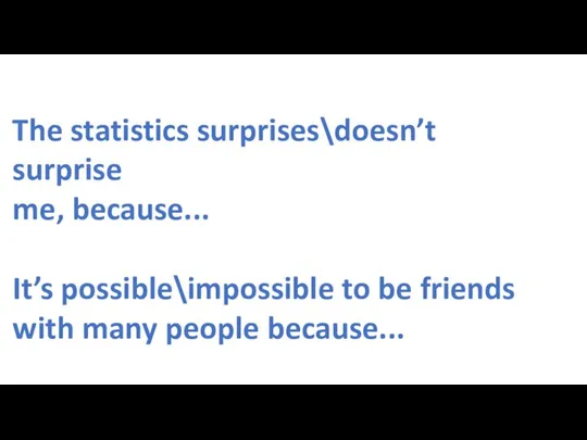 The statistics surprises\doesn’t surprise me, because... It’s possible\impossible to be friends with many people because...