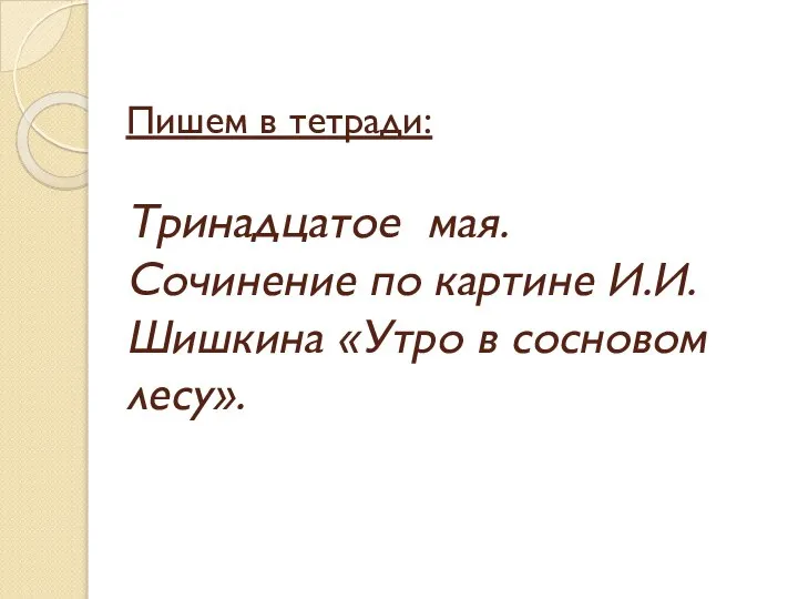 Пишем в тетради: Тринадцатое мая. Сочинение по картине И.И.Шишкина «Утро в сосновом лесу».