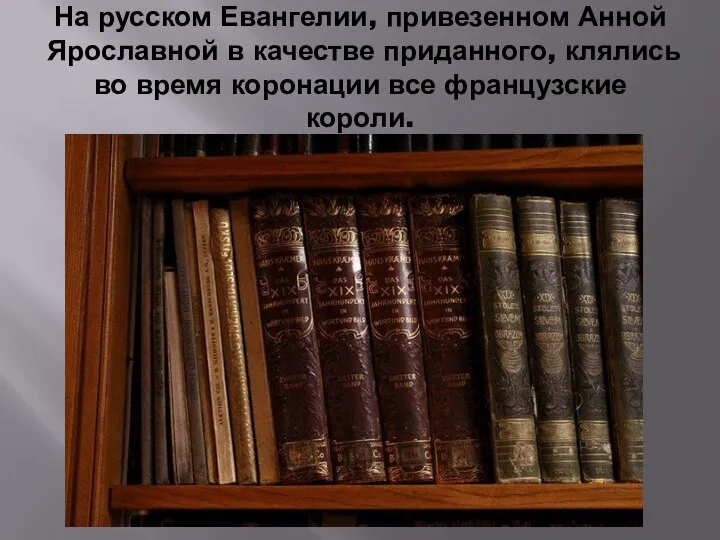 На русском Евангелии, привезенном Анной Ярославной в качестве приданного, клялись во время коронации все французские короли.