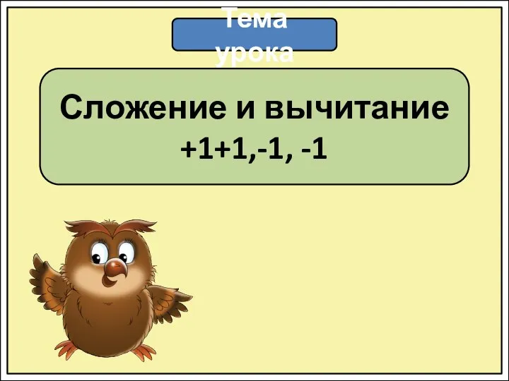 Тема урока Сложение и вычитание +1+1,-1, -1