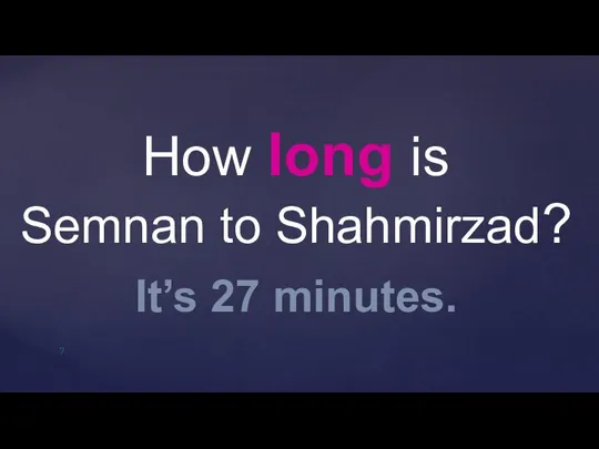 How long is Semnan to Shahmirzad? It’s 27 minutes.