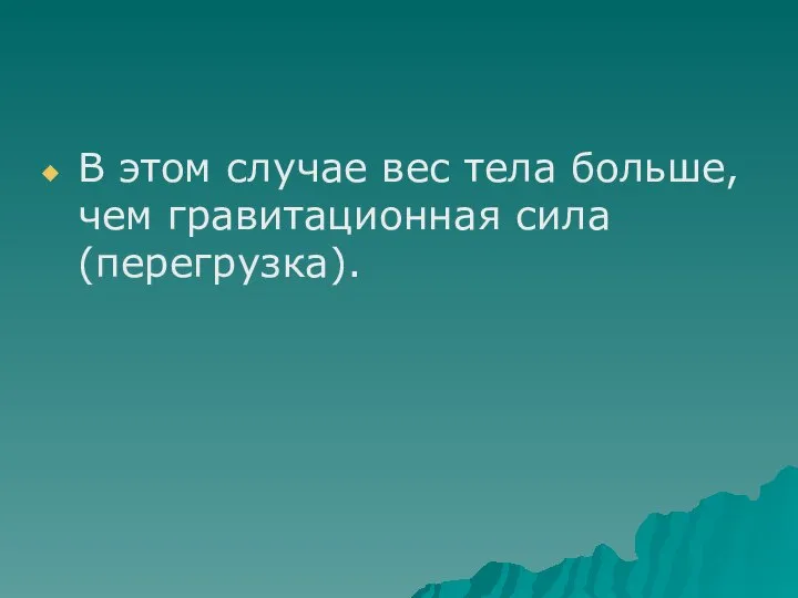 В этом случае вес тела больше, чем гравитационная сила (перегрузка).