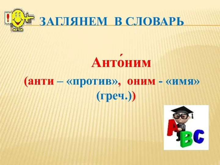 ЗАГЛЯНЕМ В СЛОВАРЬ Анто́ним (анти – «против», оним - «имя» (греч.))