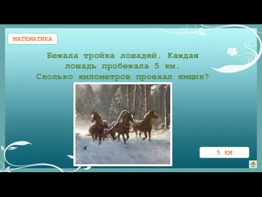 МАТЕМАТИКА Бежала тройка лошадей. Каждая лошадь пробежала 5 км. Сколько километров проехал ямщик?