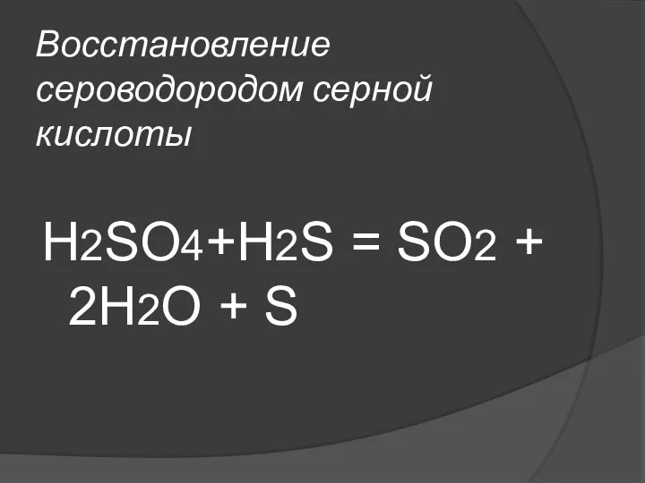 Восстановление сероводородом серной кислоты Н2SO4+Н2S = SO2 + 2Н2O + S