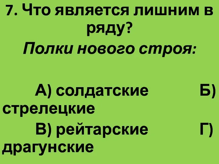 7. Что является лишним в ряду? Полки нового строя: А) солдатские