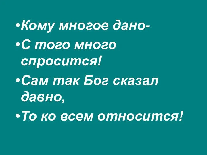 Кому многое дано- С того много спросится! Сам так Бог сказал давно, То ко всем относится!