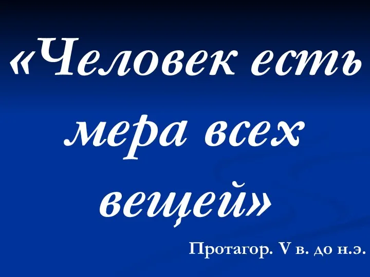 «Человек есть мера всех вещей» Протагор. V в. до н.э.