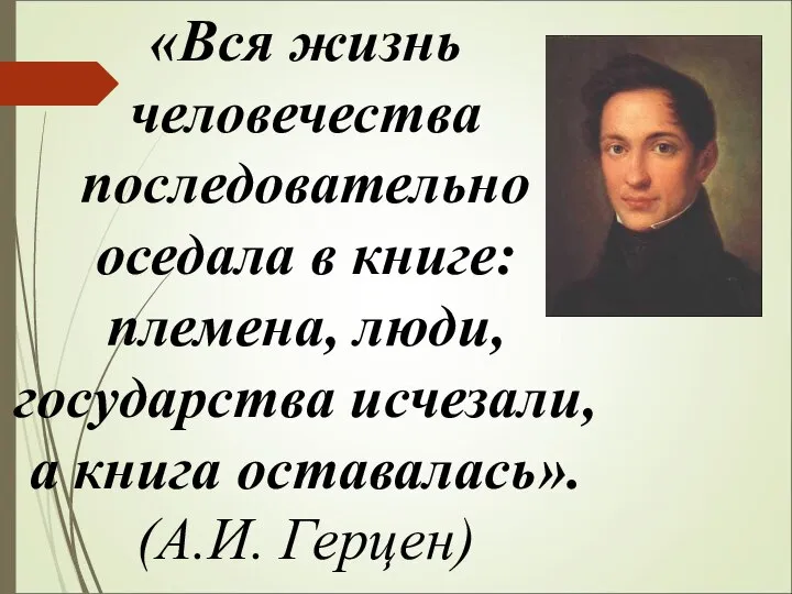 «Вся жизнь человечества последовательно оседала в книге: племена, люди, государства исчезали, а книга оставалась». (А.И. Герцен)