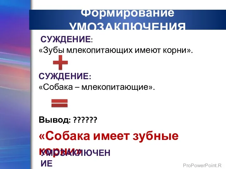 Формирование УМОЗАКЛЮЧЕНИЯ СУЖДЕНИЕ: «Зубы млекопитающих имеют корни». СУЖДЕНИЕ: «Собака – млекопитающие».