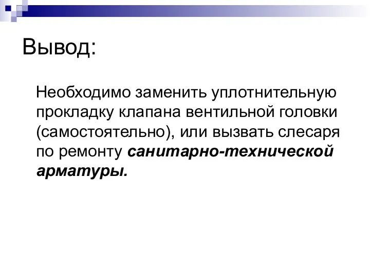 Вывод: Необходимо заменить уплотнительную прокладку клапана вентильной головки (самостоятельно), или вызвать слесаря по ремонту санитарно-технической арматуры.