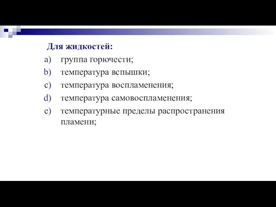 Для жидкостей: группа горючести; температура вспышки; температура воспламенения; температура самовоспламенения; температурные пределы распространения пламени;