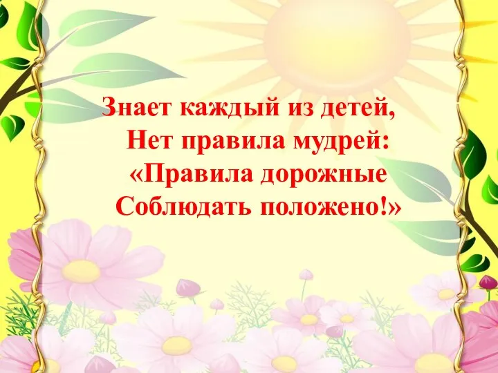 Знает каждый из детей, Нет правила мудрей: «Правила дорожные Соблюдать положено!»