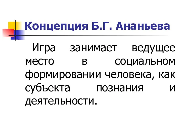 Концепция Б.Г. Ананьева Игра занимает ведущее место в социальном формировании человека, как субъекта познания и деятельности.