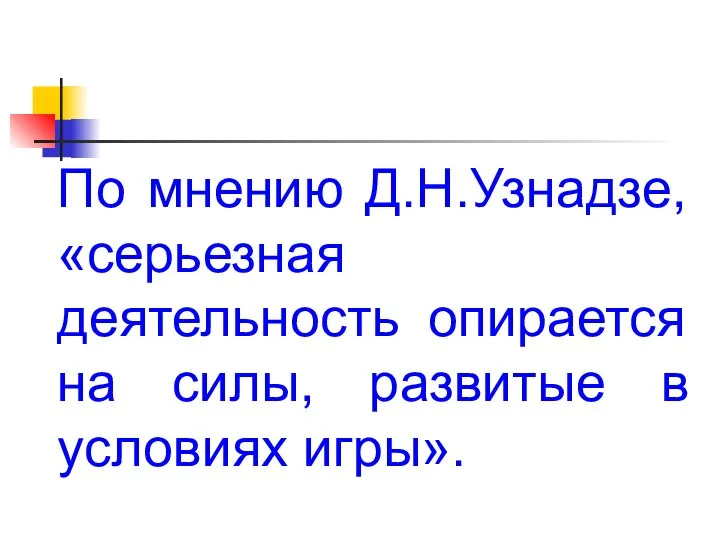 По мнению Д.Н.Узнадзе, «серьезная деятельность опирается на силы, развитые в условиях игры».