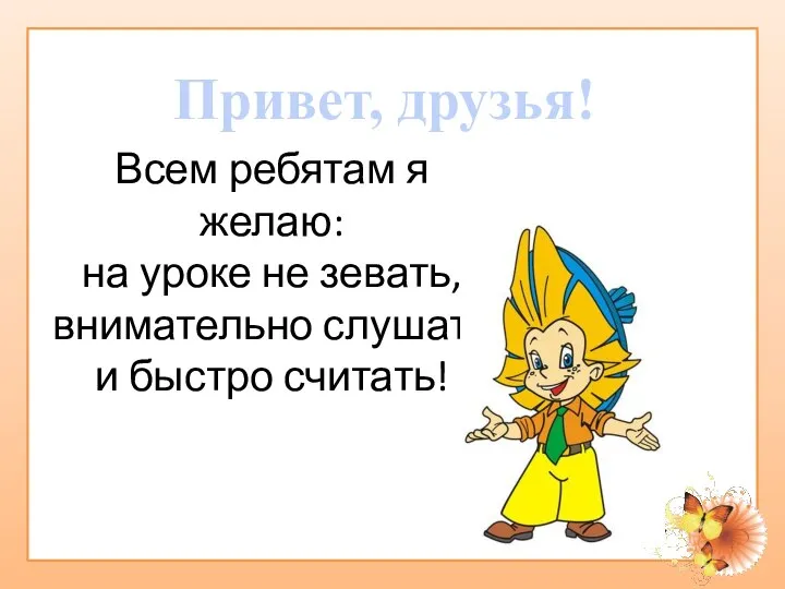 Всем ребятам я желаю: на уроке не зевать, внимательно слушать и быстро считать! Привет, друзья!