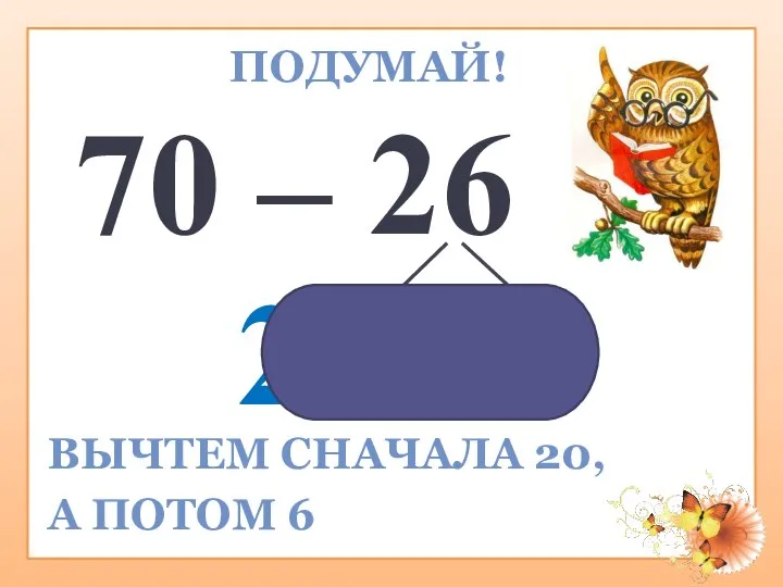 ПОДУМАЙ! 70 – 26 20 4 ВЫЧТЕМ СНАЧАЛА 20, А ПОТОМ 6