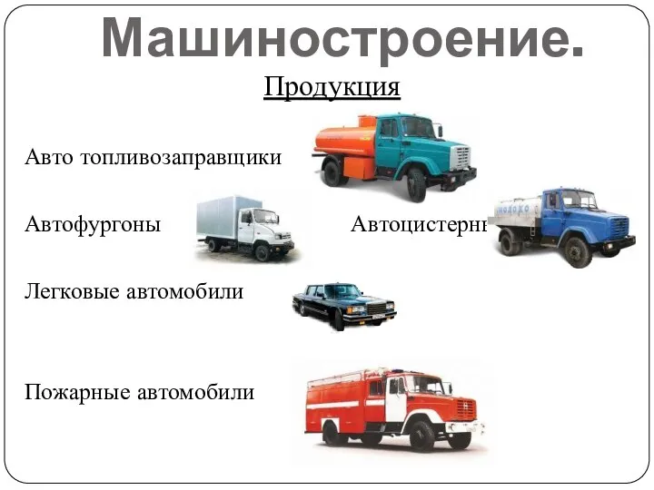 Машиностроение. Продукция Авто топливозаправщики Автофургоны Автоцистерны Легковые автомобили Пожарные автомобили