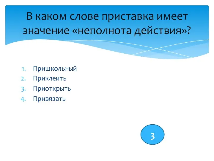 Пришкольный Приклеить Приоткрыть Привязать В каком слове приставка имеет значение «неполнота действия»? 3