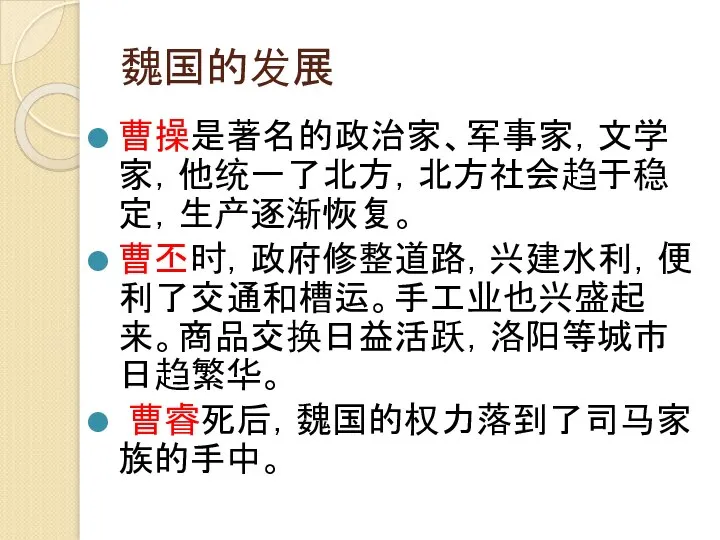 魏国的发展 曹操是著名的政治家、军事家，文学家，他统一了北方，北方社会趋于稳定，生产逐渐恢复。 曹丕时，政府修整道路，兴建水利，便利了交通和槽运。手工业也兴盛起来。商品交换日益活跃，洛阳等城市日趋繁华。 曹睿死后，魏国的权力落到了司马家族的手中。