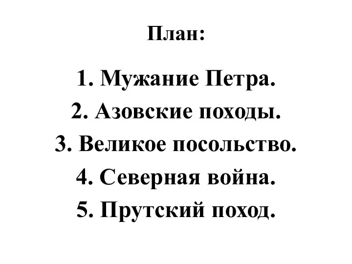 План: 1. Мужание Петра. 2. Азовские походы. 3. Великое посольство. 4. Северная война. 5. Прутский поход.