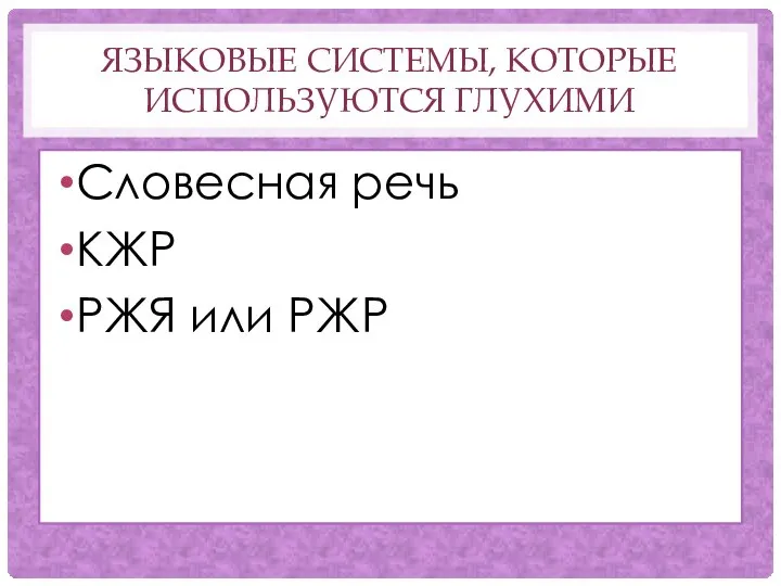 ЯЗЫКОВЫЕ СИСТЕМЫ, КОТОРЫЕ ИСПОЛЬЗУЮТСЯ ГЛУХИМИ Словесная речь КЖР РЖЯ или РЖР