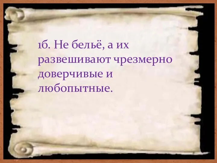 1б. Не бельё, а их развешивают чрезмерно доверчивые и любопытные.