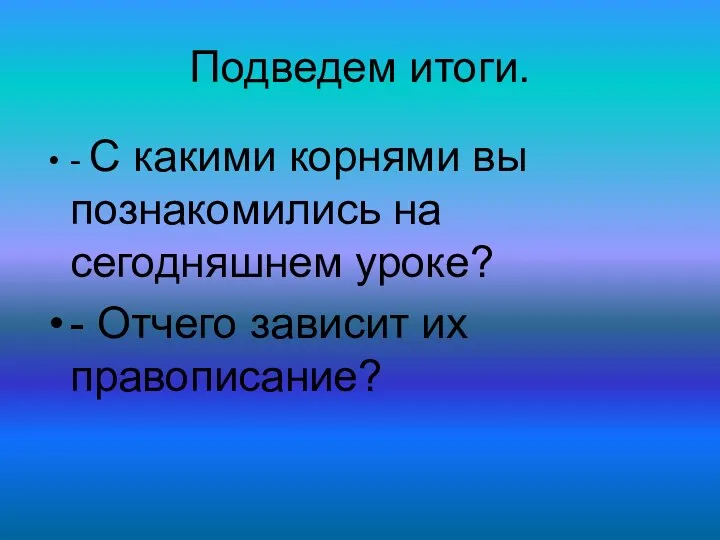 Подведем итоги. - С какими корнями вы познакомились на сегодняшнем уроке? - Отчего зависит их правописание?