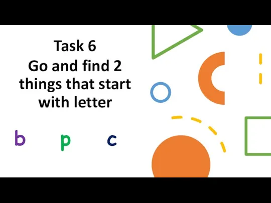 Task 6 Go and find 2 things that start with letter b p c