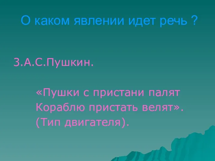 О каком явлении идет речь ? 3.А.С.Пушкин. «Пушки с пристани палят Кораблю пристать велят». (Тип двигателя).