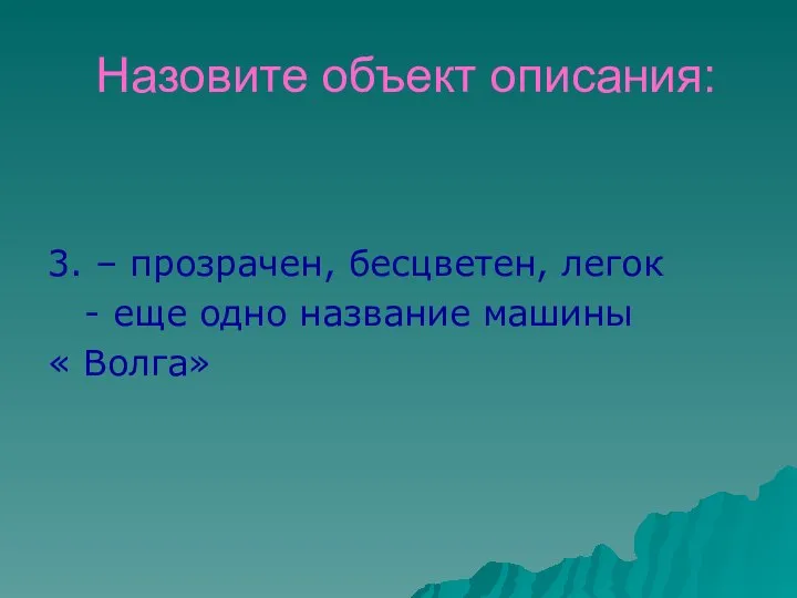 Назовите объект описания: 3. – прозрачен, бесцветен, легок - еще одно название машины « Волга»