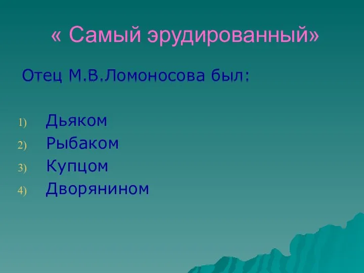 « Самый эрудированный» Отец М.В.Ломоносова был: Дьяком Рыбаком Купцом Дворянином