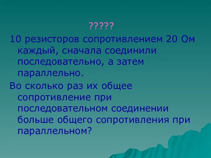 ????? 10 резисторов сопротивлением 20 Ом каждый, сначала соединили последовательно, а