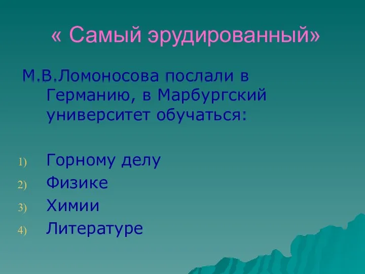 « Самый эрудированный» М.В.Ломоносова послали в Германию, в Марбургский университет обучаться: Горному делу Физике Химии Литературе