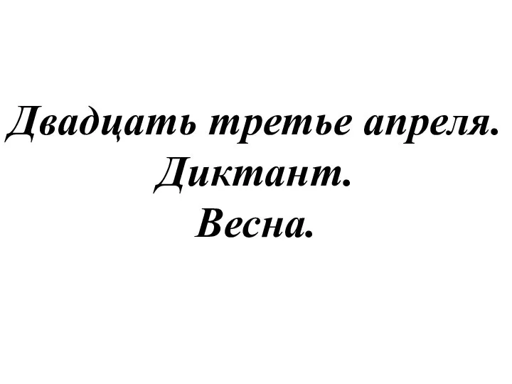 Двадцать третье апреля. Диктант. Весна.