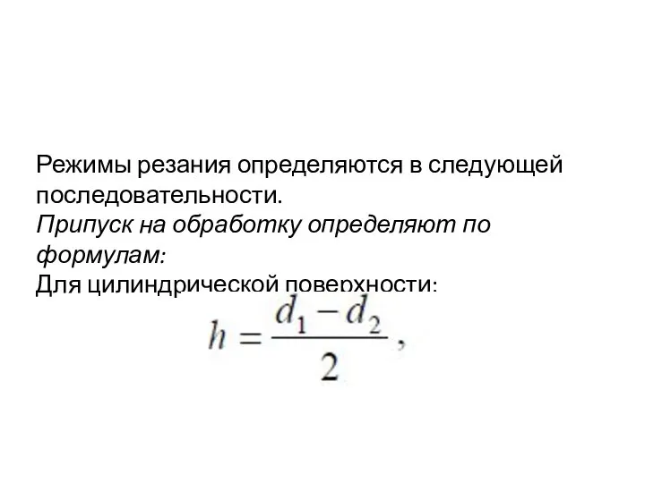 Режимы резания определяются в следующей последовательности. Припуск на обработку определяют по формулам: Для цилиндрической поверхности: