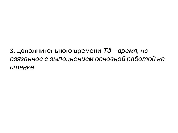 3. дополнительного времени Тд – время, не связанное с выполнением основной работой на станке