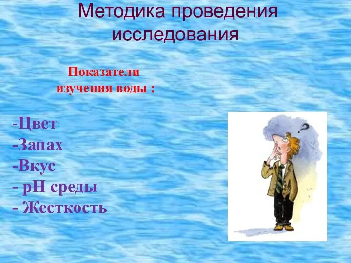 Методика проведения исследования Показатели изучения воды : -Цвет -Запах -Вкус - рН среды - Жесткость