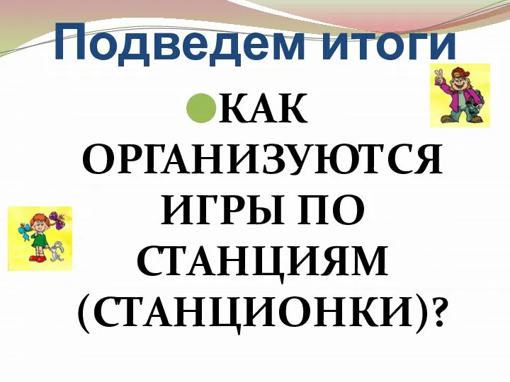 Подведем итоги КАК ОРГАНИЗУЮТСЯ ИГРЫ ПО СТАНЦИЯМ (СТАНЦИОНКИ)?