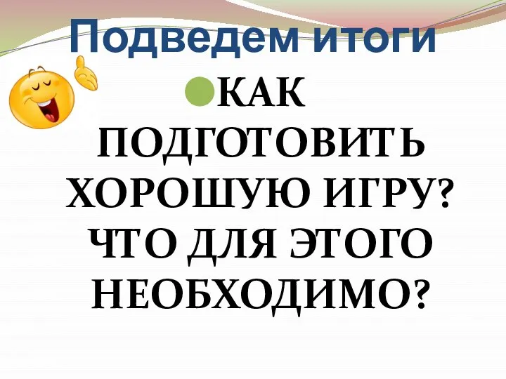 Подведем итоги КАК ПОДГОТОВИТЬ ХОРОШУЮ ИГРУ? ЧТО ДЛЯ ЭТОГО НЕОБХОДИМО?