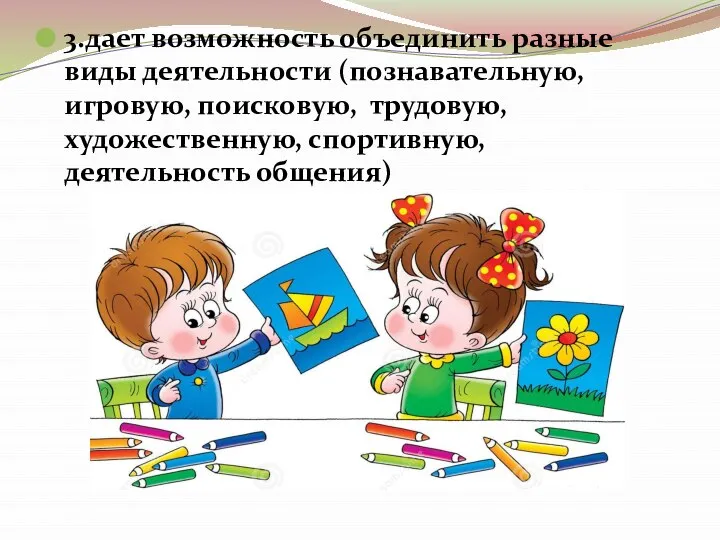 3.дает возможность объединить разные виды деятельности (познавательную, игровую, поисковую, трудовую, художественную, спортивную, деятельность общения)