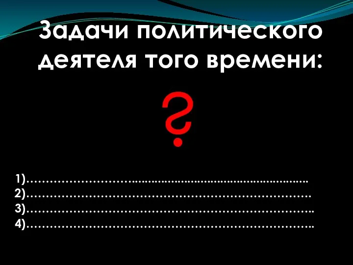 Задачи политического деятеля того времени: 1)………………………...................................................... 2)………………………………………………………………. 3)……………………………………………………………….. 4)……………………………………………………………….. ?