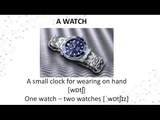 A WATCH A small clock for wearing on hand [wɒtʃ] One watch – two watches [ˈwɒtʃɪz]