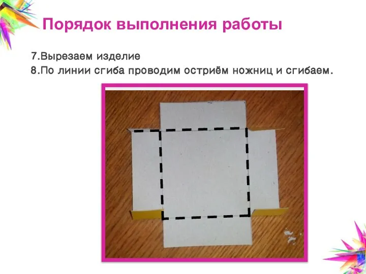 Порядок выполнения работы 7.Вырезаем изделие 8.По линии сгиба проводим остриём ножниц и сгибаем.