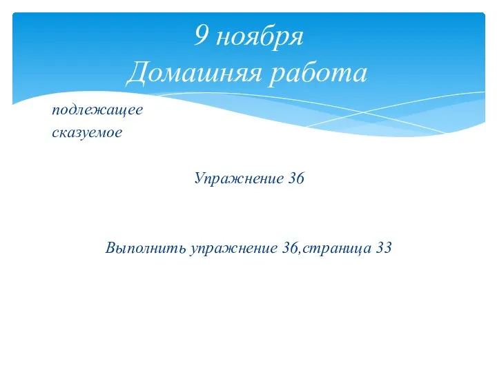 подлежащее сказуемое Упражнение 36 Выполнить упражнение 36,страница 33 9 ноября Домашняя работа