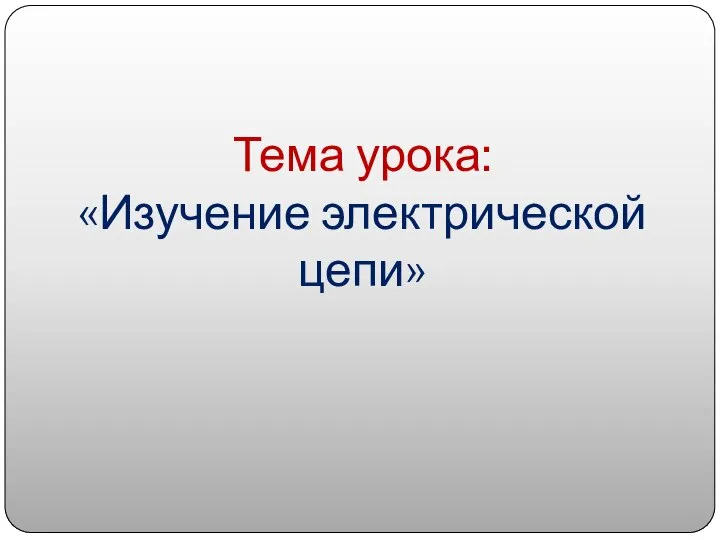 Тема урока: «Изучение электрической цепи»