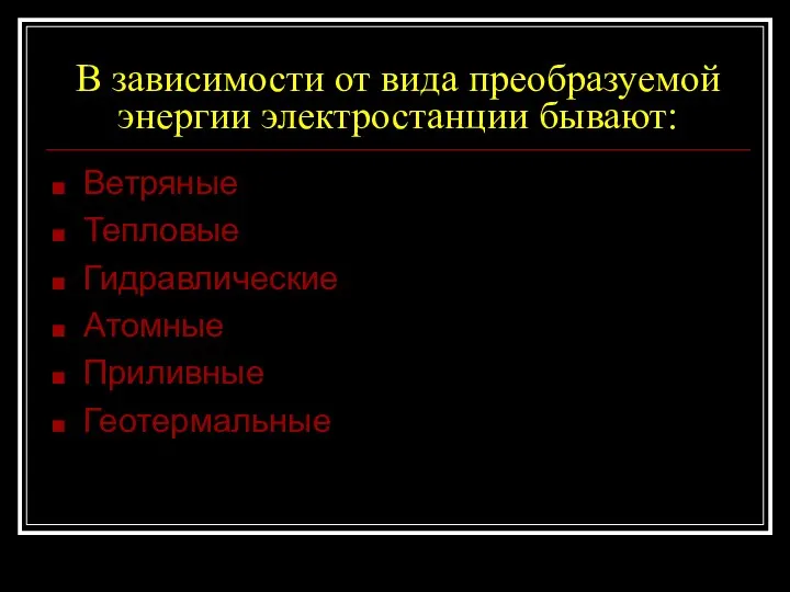 В зависимости от вида преобразуемой энергии электростанции бывают: Ветряные Тепловые Гидравлические Атомные Приливные Геотермальные